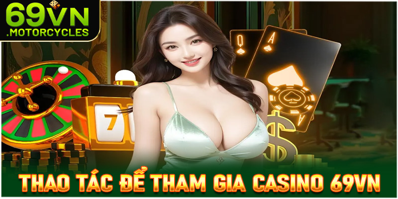 Hướng dẫn các thao tác đơn giản để tham gia casino 69vn cho tân binh